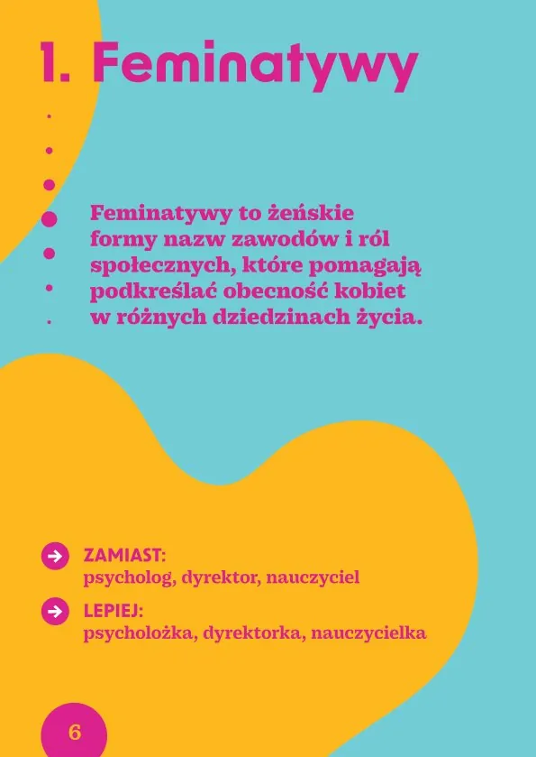 1. FeminatywyFeminatywy to żeńskie formy nazw zawodów i ról społecznych, które pomagają podkreślać obecność kobiet w różnych dziedzinach życia.· Zamiast: psycholog, dyrektor, nauczyciel Lepiej: psycholożka, dyrektorka, nauczycielka