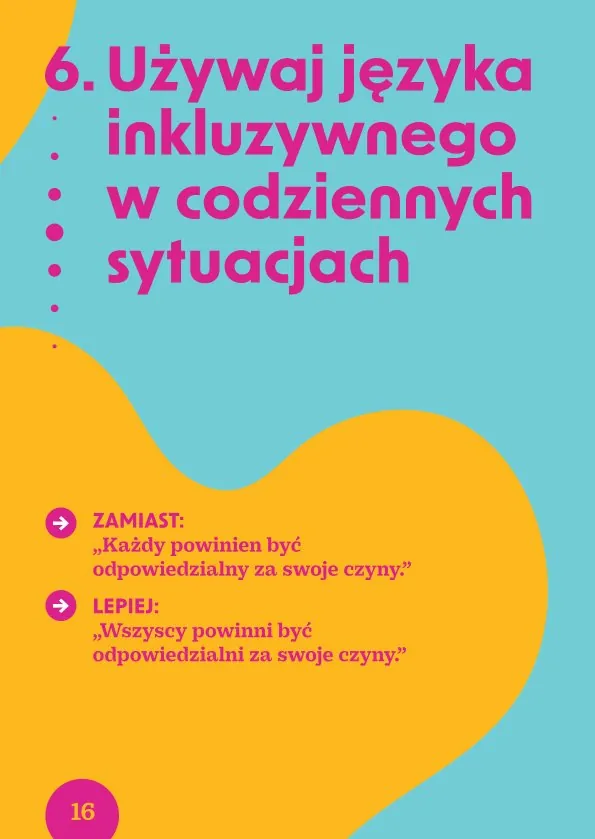 6. Używaj języka inkluzywnego w codziennych sytuacjach• Zamiast: "Każdy powinien być odpowiedzialny za swoje czyny." Lepiej: "Wszyscy powinni być odpowiedzialni za swoje czyny."